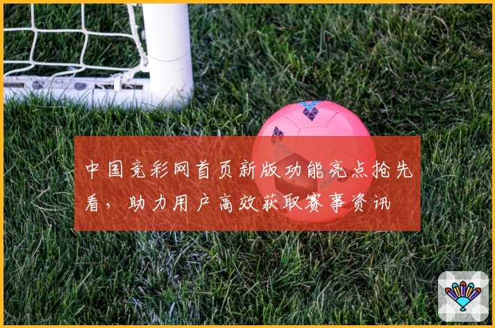 中国竞彩网首页新版功能亮点抢先看，助力用户高效获取赛事资讯