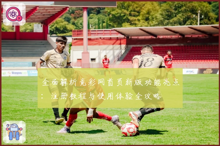 全面解析竟彩网首页新版功能亮点：注册教程与使用体验全攻略