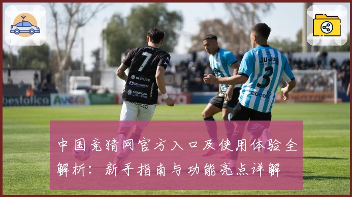 中国竞猜网官方入口及使用体验全解析：新手指南与功能亮点详解