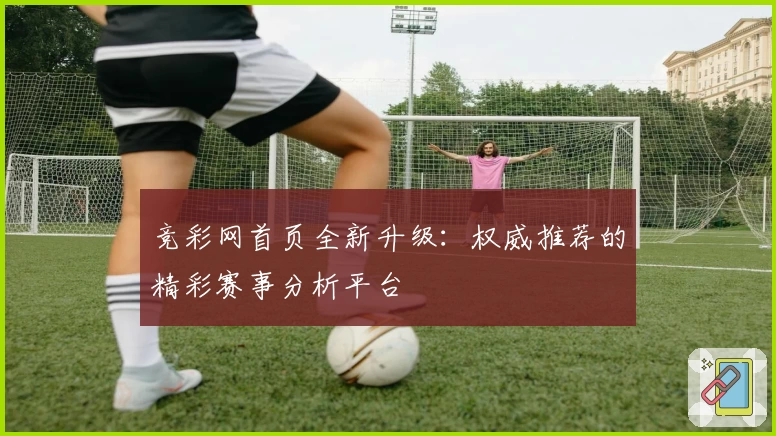 竞彩网首页全新升级：权威推荐的精彩赛事分析平台