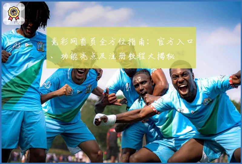竟彩网首页全方位指南:官方入口、功能亮点及注册教程大揭秘