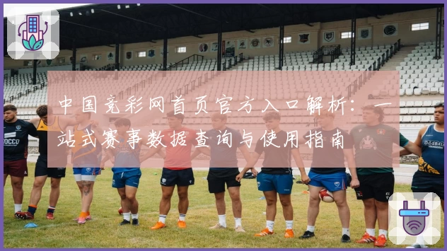 中国竞彩网首页官方入口解析：一站式赛事数据查询与使用指南