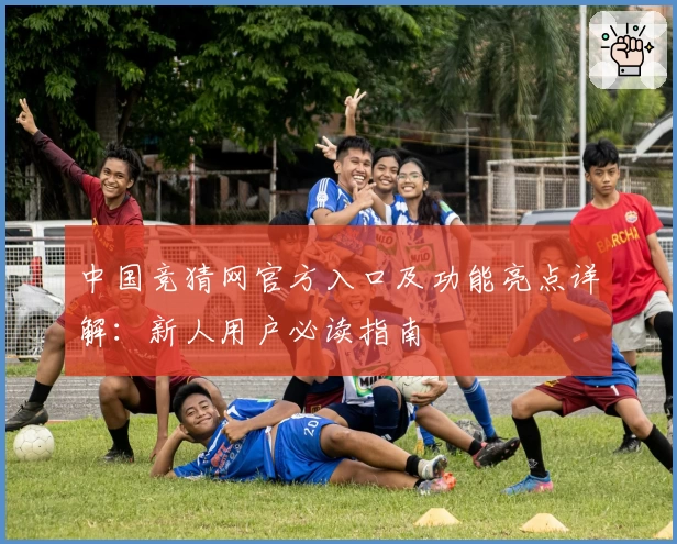 中国竞猜网官方入口及功能亮点详解:新人用户必读指南