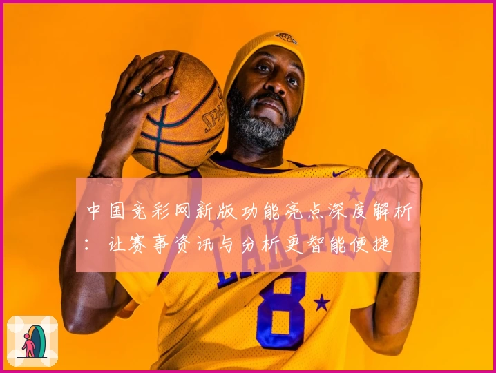 中国竞彩网新版功能亮点深度解析：让赛事资讯与分析更智能便捷