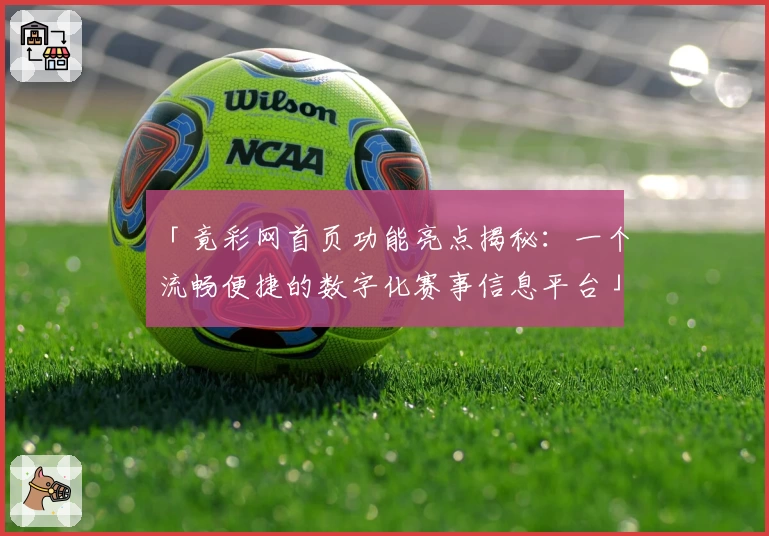 「竟彩网首页功能亮点揭秘：一个流畅便捷的数字化赛事信息平台」