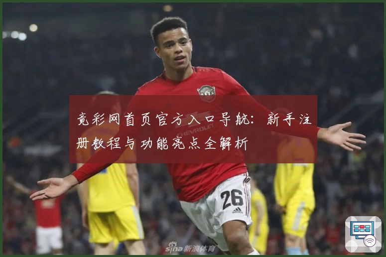 竟彩网首页官方入口导航：新手注册教程与功能亮点全解析