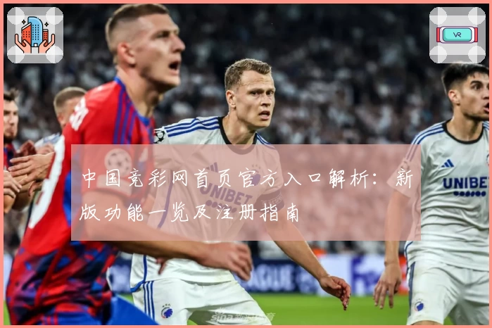 中国竞彩网首页官方入口解析：新版功能一览及注册指南