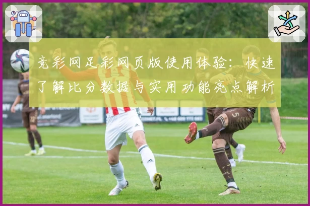 竞彩网足彩网页版使用体验：快速了解比分数据与实用功能亮点解析