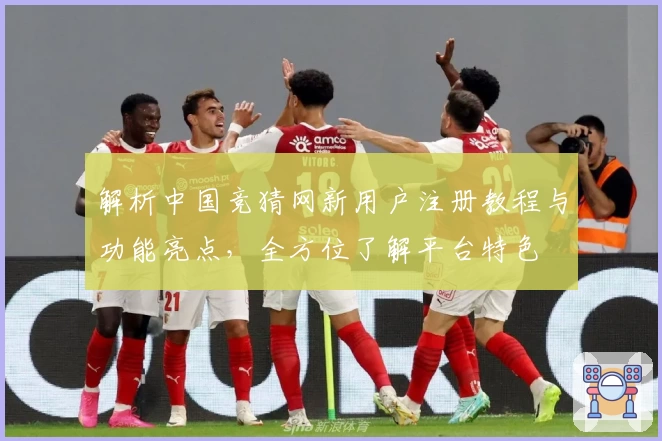 解析中国竞猜网新用户注册教程与功能亮点，全方位了解平台特色