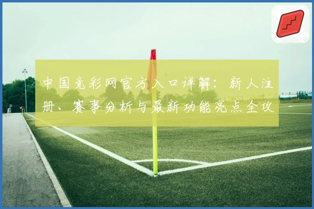 中国竞彩网官方入口详解：新人注册、赛事分析与最新功能亮点全攻略