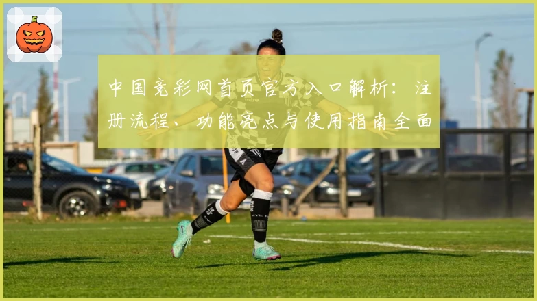 中国竞彩网首页官方入口解析：注册流程、功能亮点与使用指南全面讲解
