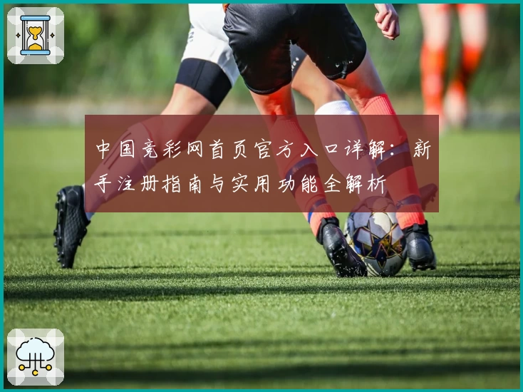 中国竞彩网首页官方入口详解：新手注册指南与实用功能全解析