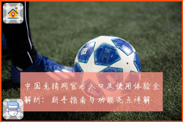中国竞猜网官方入口及使用体验全解析：新手指南与功能亮点详解