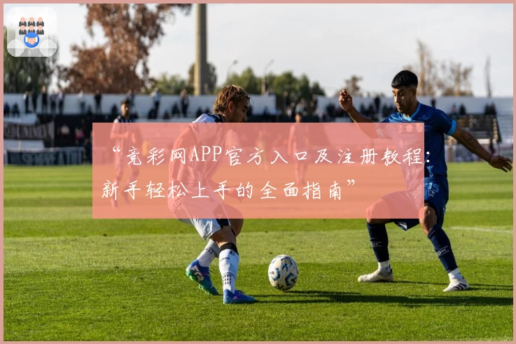 “竞彩网APP官方入口及注册教程：新手轻松上手的全面指南”