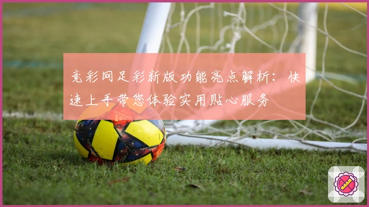 竞彩网足彩新版功能亮点解析：快速上手带您体验实用贴心服务