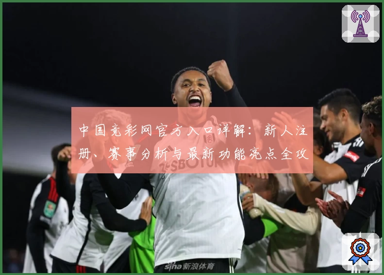 中国竞彩网官方入口详解：新人注册、赛事分析与最新功能亮点全攻略