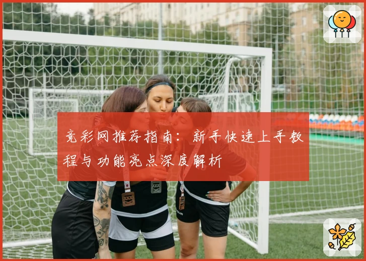 竞彩网推荐指南：新手快速上手教程与功能亮点深度解析