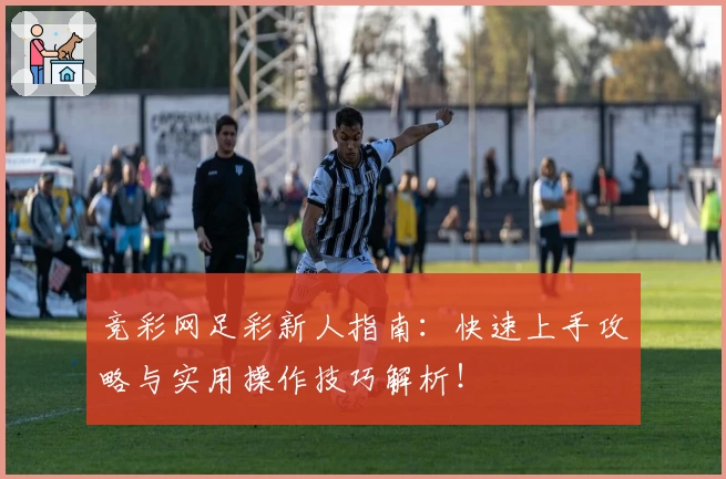 竞彩网足彩新人指南：快速上手攻略与实用操作技巧解析！