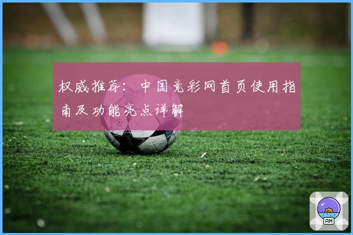 权威推荐：中国竞彩网首页使用指南及功能亮点详解