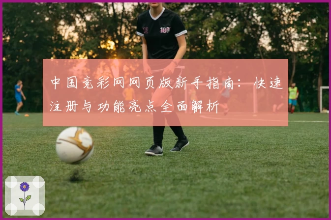 中国竞彩网网页版新手指南：快速注册与功能亮点全面解析