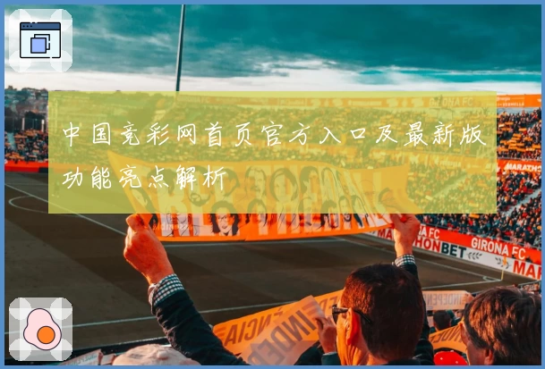 中国竞彩网首页官方入口及最新版功能亮点解析