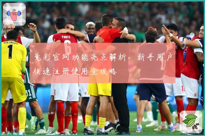 竞彩官网功能亮点解析，新手用户快速注册使用全攻略