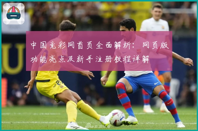 中国竞彩网首页全面解析：网页版功能亮点及新手注册教程详解