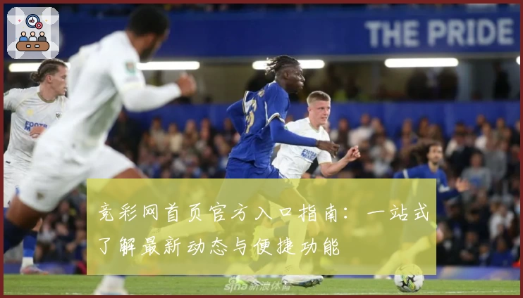 竞彩网首页官方入口指南：一站式了解最新动态与便捷功能