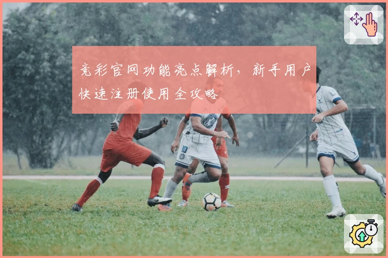 竞彩官网功能亮点解析，新手用户快速注册使用全攻略
