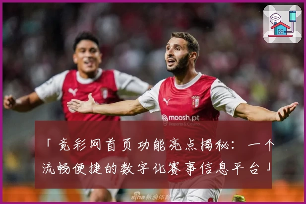 「竟彩网首页功能亮点揭秘：一个流畅便捷的数字化赛事信息平台」