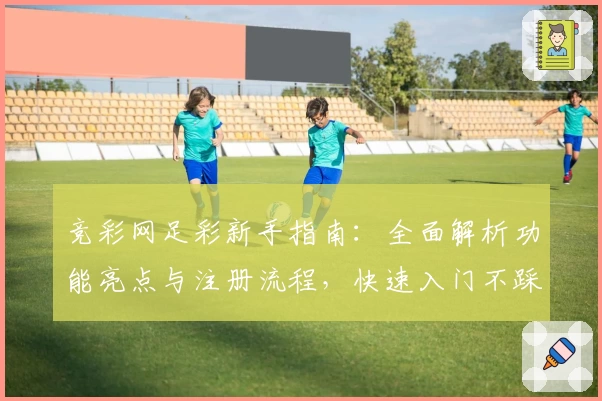 竞彩网足彩新手指南：全面解析功能亮点与注册流程，快速入门不踩雷